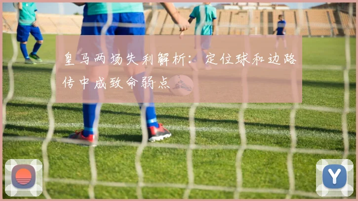 皇马两场失利解析：定位球和边路传中成致命弱点