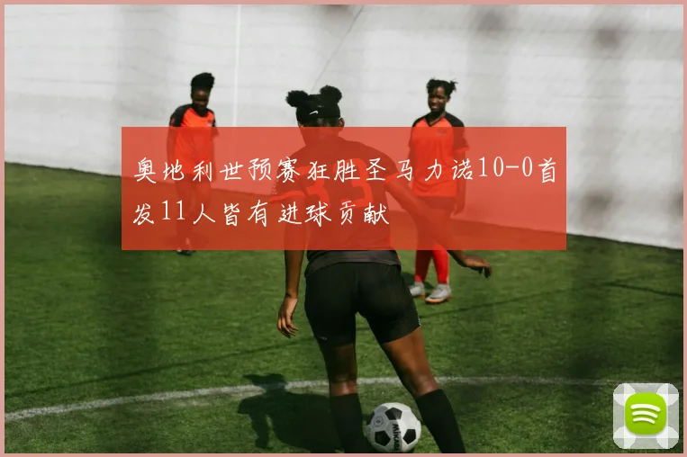 奥地利世预赛狂胜圣马力诺10-0首发11人皆有进球贡献