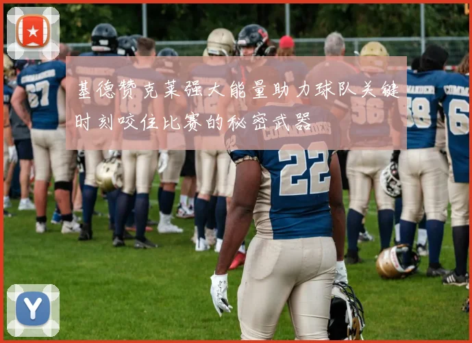 基德赞克莱强大能量助力球队关键时刻咬住比赛的秘密武器