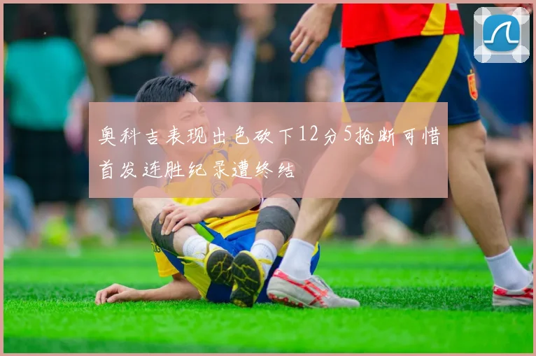 奥科吉表现出色砍下12分5抢断可惜首发连胜纪录遭终结