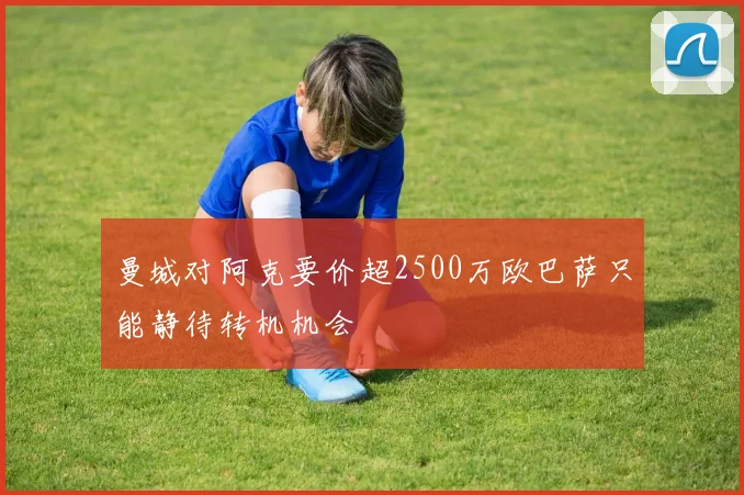 曼城对阿克要价超2500万欧巴萨只能静待转机机会