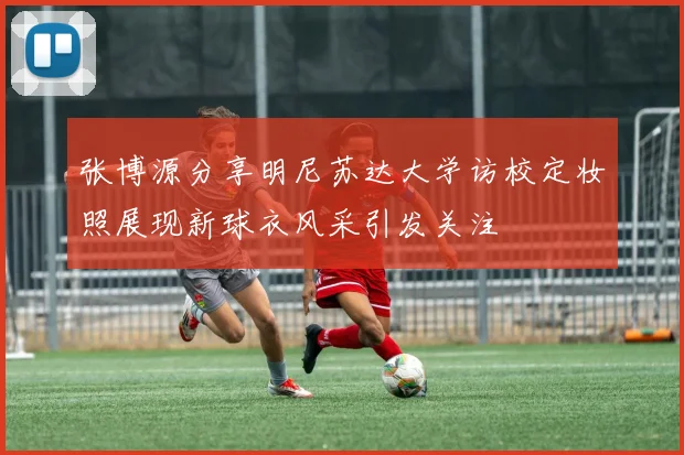 张博源分享明尼苏达大学访校定妆照展现新球衣风采引发关注