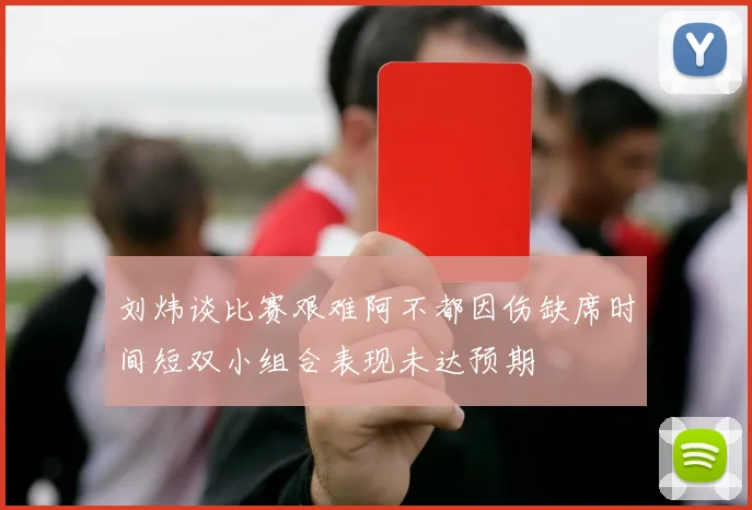 刘炜谈比赛艰难阿不都因伤缺席时间短双小组合表现未达预期